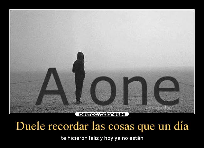Duele recordar las cosas que un día - te hicieron feliz y hoy ya no están