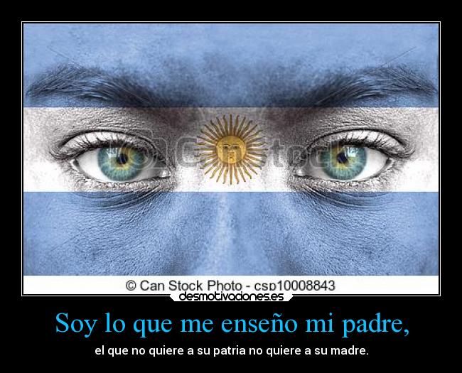 Soy lo que me enseño mi padre, - el que no quiere a su patria no quiere a su madre.