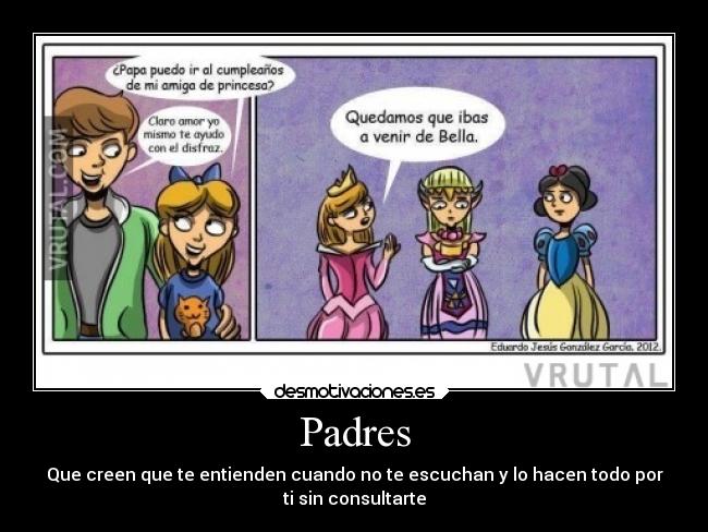 Padres - Que creen que te entienden cuando no te escuchan y lo hacen todo por
ti sin consultarte