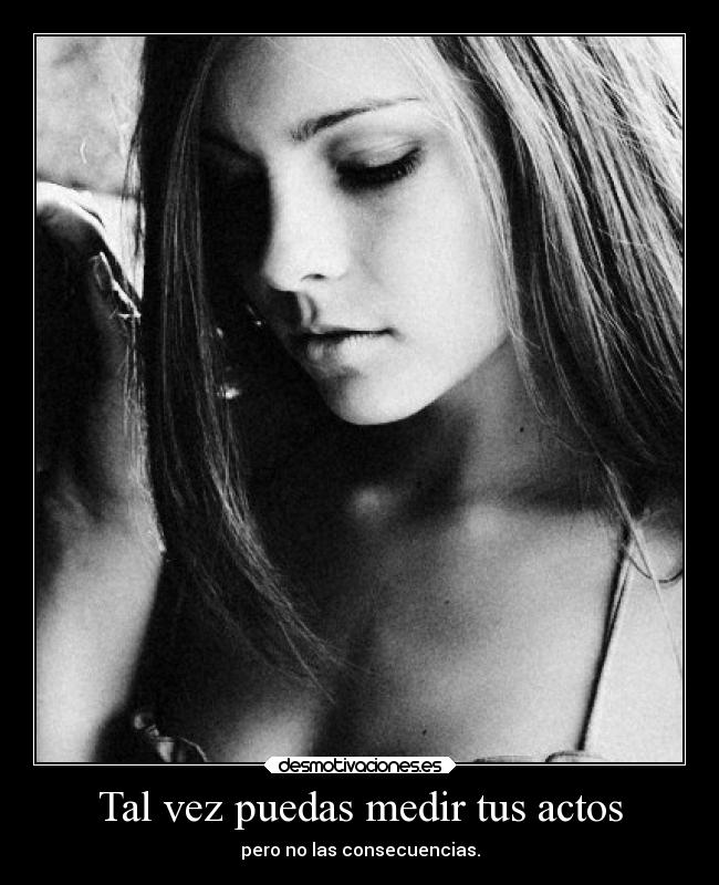 Tal vez puedas medir tus actos - pero no las consecuencias.