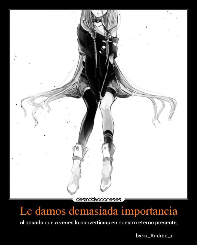 Le damos demasiada importancia - al pasado que a veces lo convertimos en nuestro eterno presente.
by~x_Andrea_x