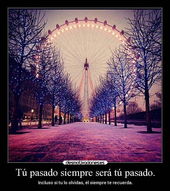 Tú pasado siempre será tú pasado. - Incluso si tu lo olvidas, él siempre te recuerda.