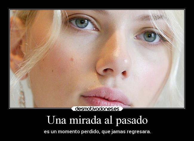 Una mirada al pasado - es un momento perdido, que jamas regresara.