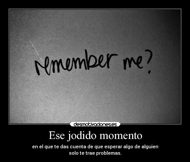 Ese jodido momento - en el que te das cuenta de que esperar algo de alguien
solo te trae problemas.