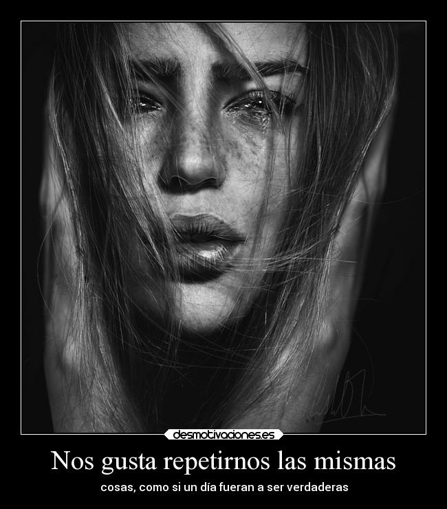 Nos gusta repetirnos las mismas - cosas, como si un día fueran a ser verdaderas