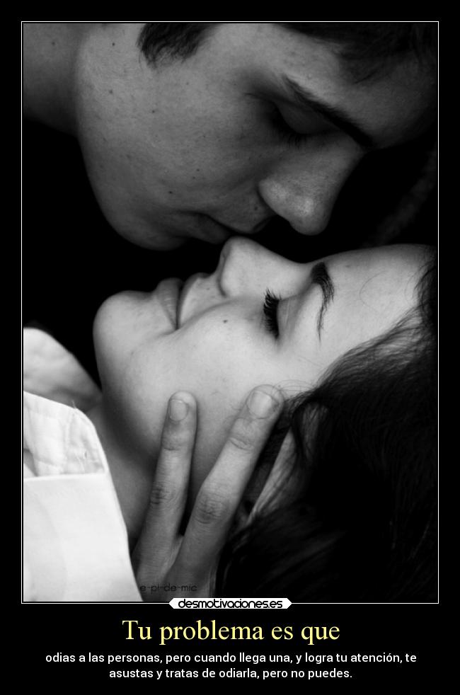 Tu problema es que - odias a las personas, pero cuando llega una, y logra tu atención, te
asustas y tratas de odiarla, pero no puedes.