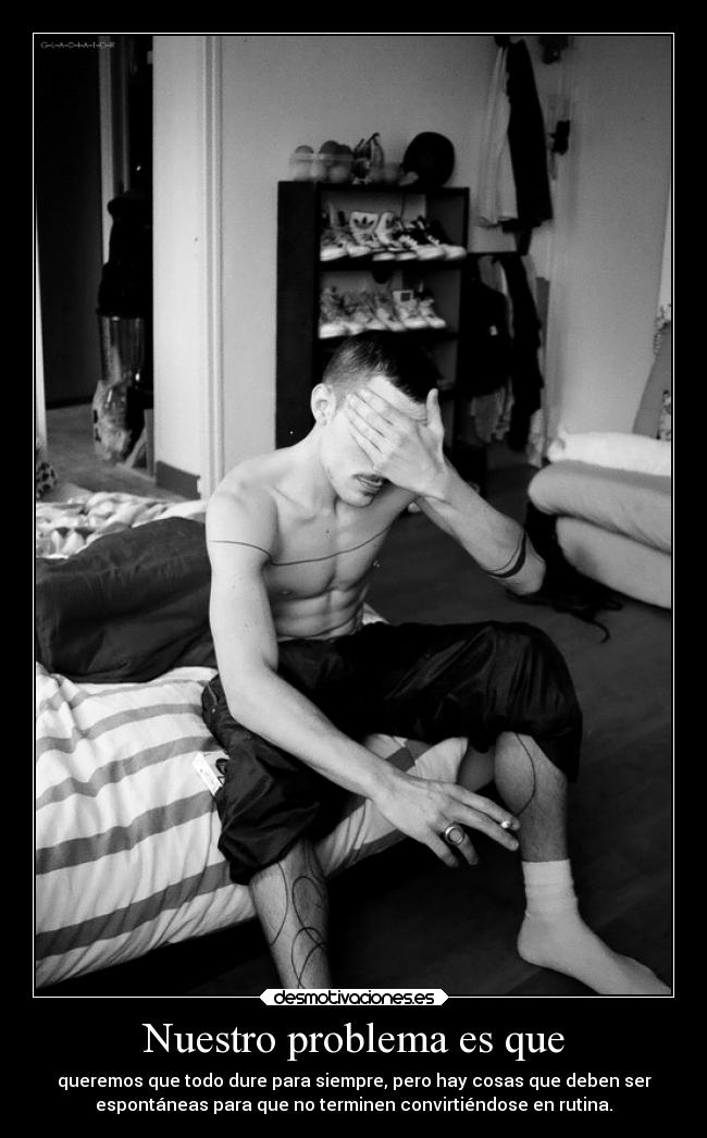 Nuestro problema es que - queremos que todo dure para siempre, pero hay cosas que deben ser
espontáneas para que no terminen convirtiéndose en rutina.