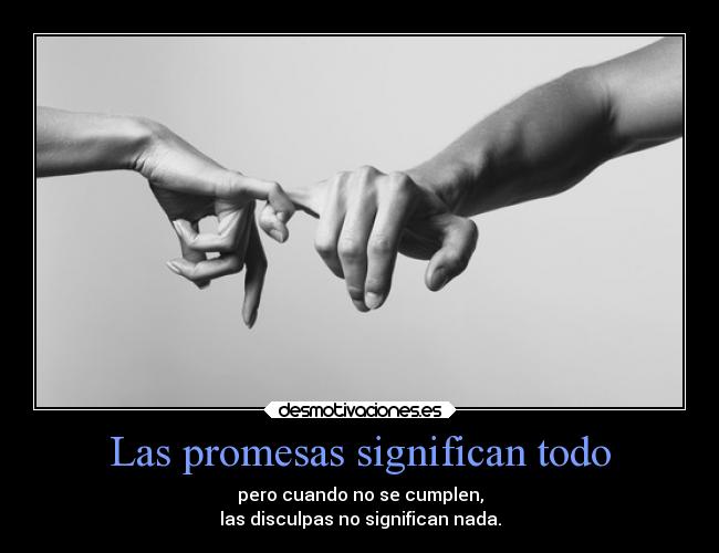 Las promesas significan todo - pero cuando no se cumplen,
las disculpas no significan nada.