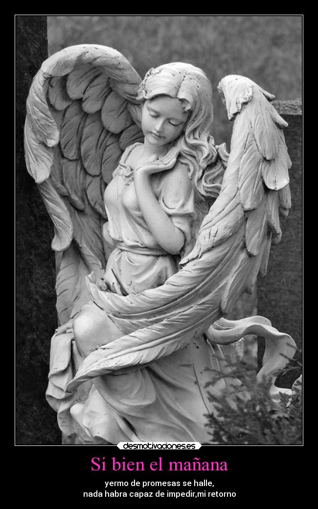 Si bien el mañana - yermo de promesas se halle,
nada habra capaz de impedir,mi retorno
