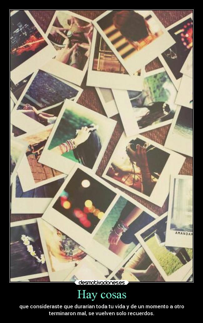 Hay cosas - que consideraste que durarían toda tu vida y de un momento a otro
terminaron mal, se vuelven solo recuerdos.