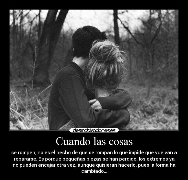 Cuando las cosas - se rompen, no es el hecho de que se rompan lo que impide que vuelvan a
repararse. Es porque pequeñas piezas se han perdido, los extremos ya
no pueden encajar otra vez, aunque quisieran hacerlo, pues la forma ha
cambiado...