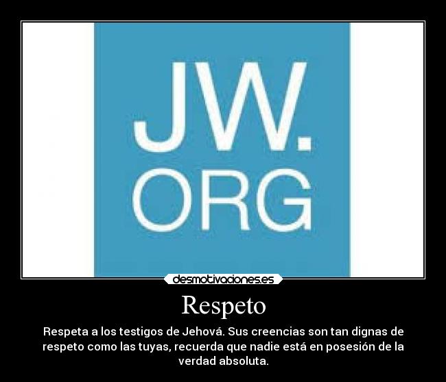 Respeto - Respeta a los testigos de Jehová. Sus creencias son tan dignas de
respeto como las tuyas, recuerda que nadie está en posesión de la
verdad absoluta.
