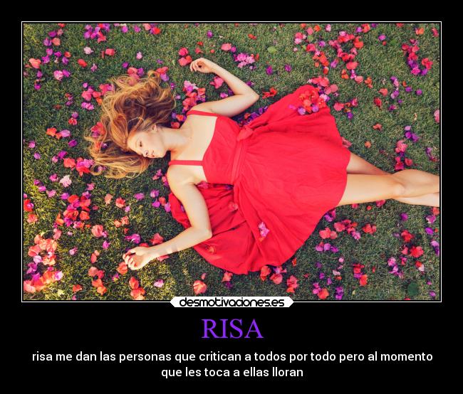 RISA - risa me dan las personas que critican a todos por todo pero al momento
que les toca a ellas lloran