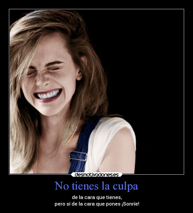 No tienes la culpa - de la cara que tienes,
pero sí de la cara que pones ¡Sonríe!