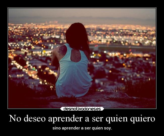 No deseo aprender a ser quien quiero - sino aprender a ser quien soy.