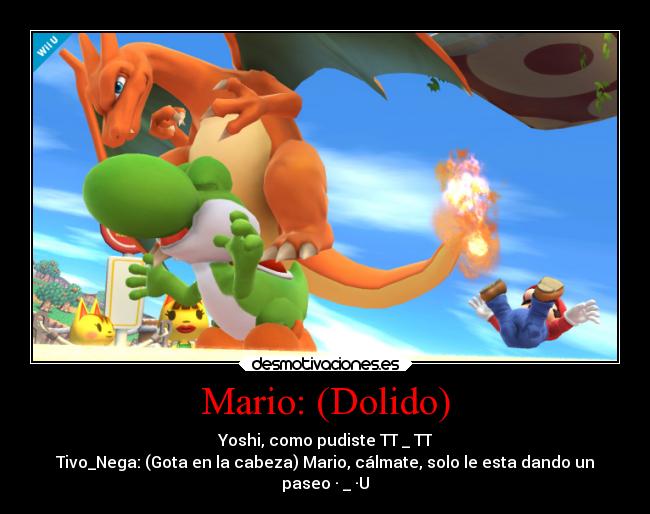 Mario: (Dolido) - Yoshi, como pudiste TT _ TT
Tivo_Nega: (Gota en la cabeza) Mario, cálmate, solo le esta dando un
paseo · _ ·U