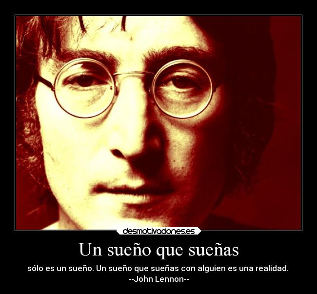 Un sueño que sueñas - sólo es un sueño. Un sueño que sueñas con alguien es una realidad.
--John Lennon--