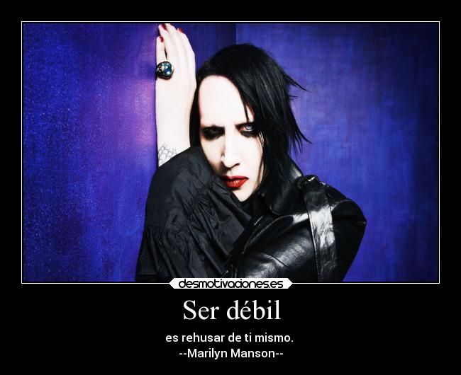 Ser débil - es rehusar de ti mismo. 
--Marilyn Manson--