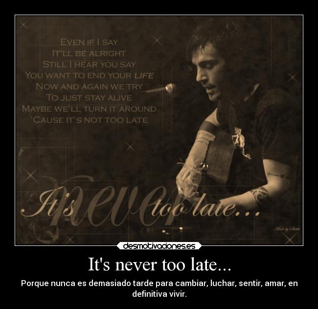 Its never too late... - Porque nunca es demasiado tarde para cambiar, luchar, sentir, amar, en
definitiva vivir.
