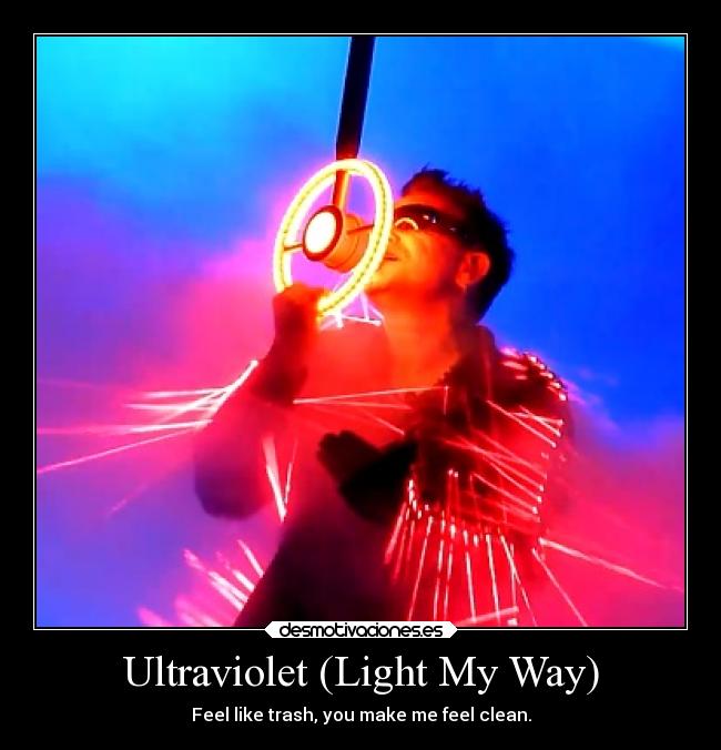 Ultraviolet (Light My Way) - Feel like trash, you make me feel clean.