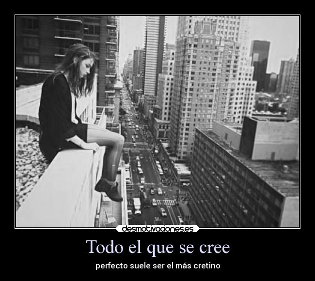 Todo el que se cree - perfecto suele ser el más cretino