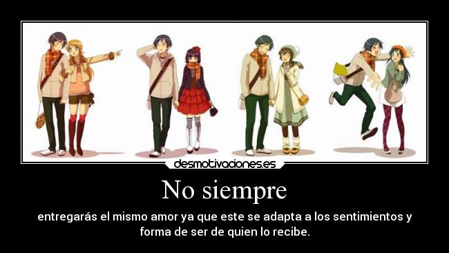 No siempre - entregarás el mismo amor ya que este se adapta a los sentimientos y
forma de ser de quien lo recibe.