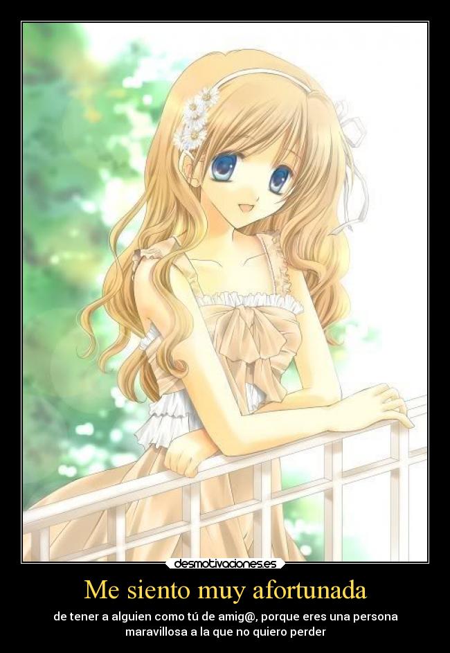 Me siento muy afortunada - de tener a alguien como tú de amig@, porque eres una persona
maravillosa a la que no quiero perder