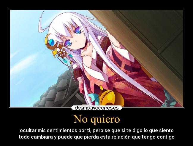 No quiero - ocultar mis sentimientos por ti, pero se que si te digo lo que siento
todo cambiara y puede que pierda esta relación que tengo contigo