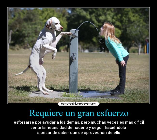 Requiere un gran esfuerzo - esforzarse por ayudar a los demás, pero muchas veces es más difícil
sentir la necesidad de hacerlo y seguir haciéndolo
a pesar de saber que se aprovechan de ello