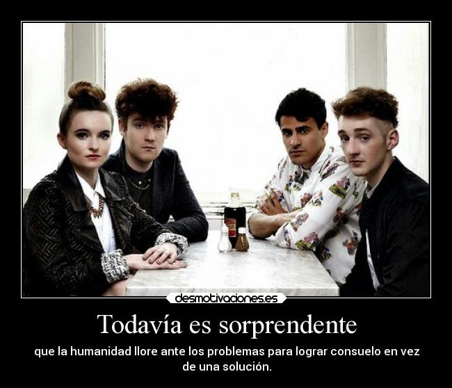 Todavía es sorprendente - que la humanidad llore ante los problemas para lograr consuelo en vez
de una solución.