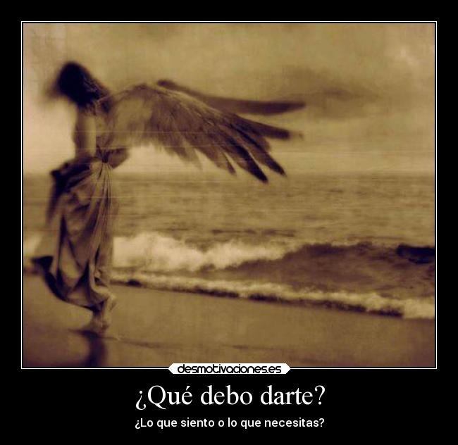 ¿Qué debo darte? - ¿Lo que siento o lo que necesitas?