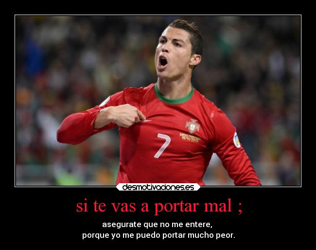 si te vas a portar mal ; - asegurate que no me entere, 
porque yo me puedo portar mucho peor.
