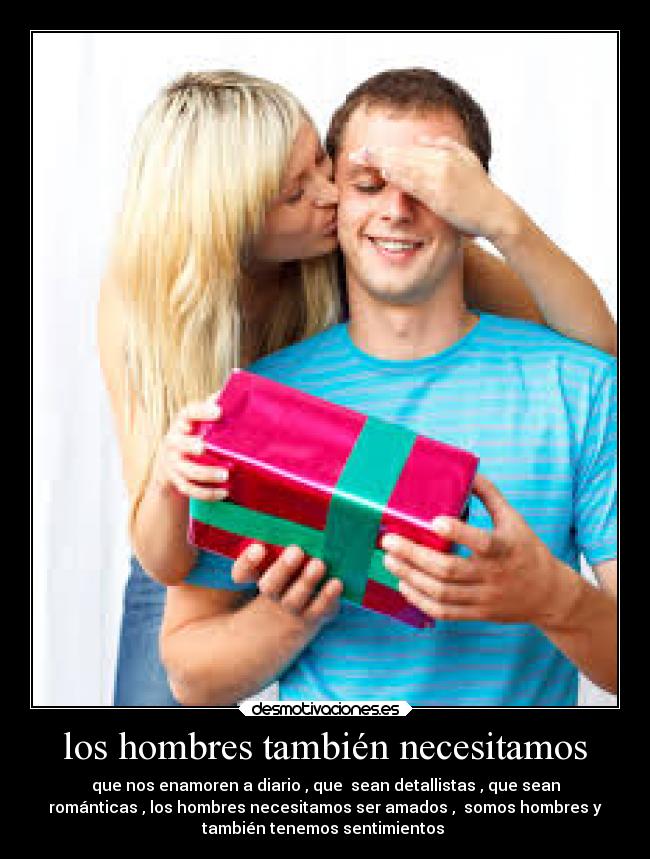 los hombres también necesitamos - que nos enamoren a diario , que  sean detallistas , que sean
románticas , los hombres necesitamos ser amados ,  somos hombres y
también tenemos sentimientos ♥