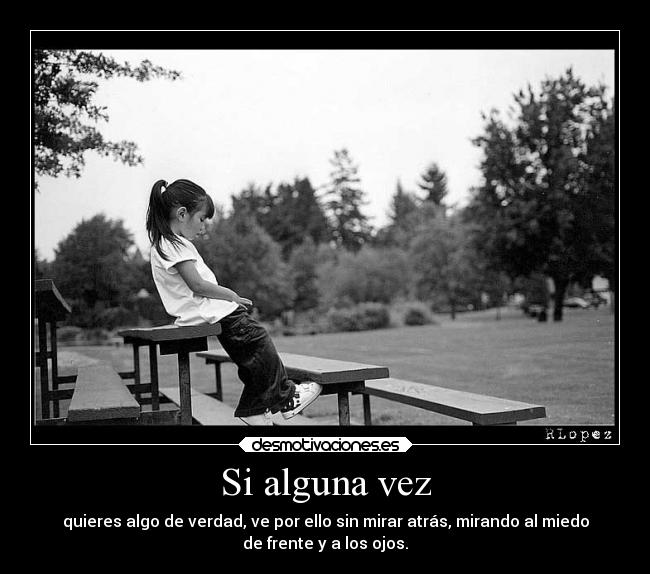 Si alguna vez - quieres algo de verdad, ve por ello sin mirar atrás, mirando al miedo
de frente y a los ojos.