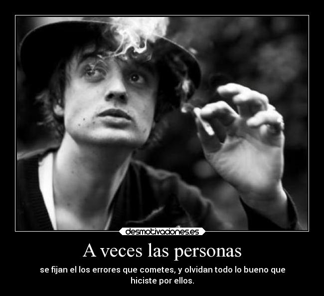 A veces las personas - se fijan el los errores que cometes, y olvidan todo lo bueno que
hiciste por ellos.