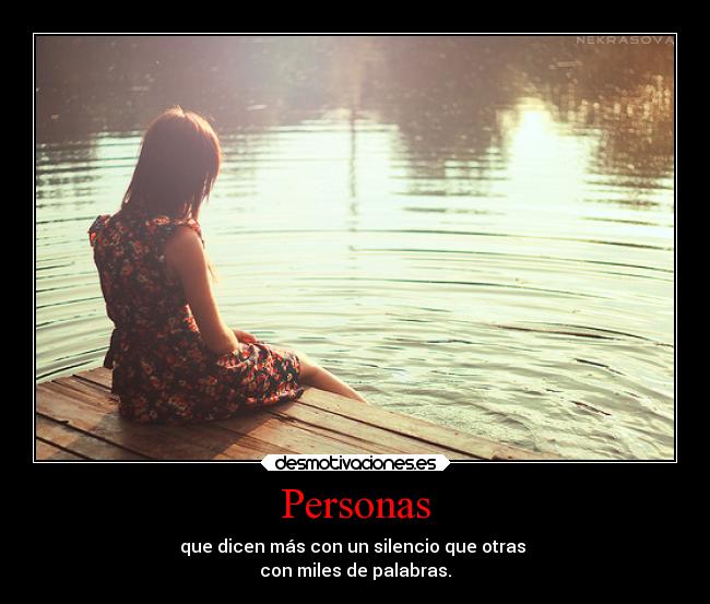 Personas - que dicen más con un silencio que otras 
con miles de palabras.