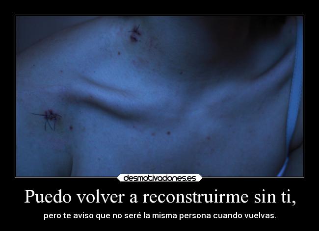 Puedo volver a reconstruirme sin ti, -