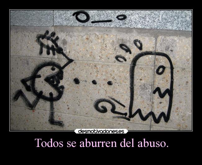 Todos se aburren del abuso. - 