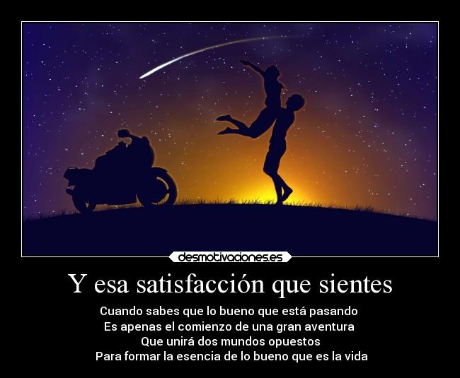 Y esa satisfacción que sientes - Cuando sabes que lo bueno que está pasando 
Es apenas el comienzo de una gran aventura 
Que unirá dos mundos opuestos
 Para formar la esencia de lo bueno que es la vida