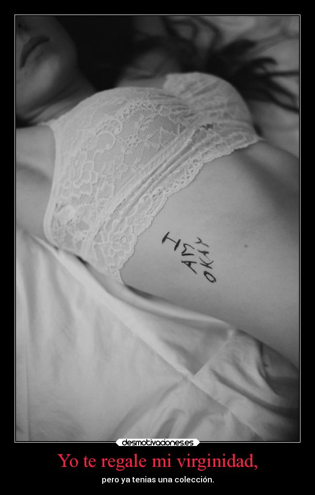 Yo te regale mi virginidad, - pero ya tenias una colección.