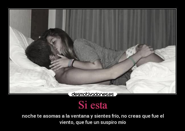 Si esta - noche te asomas a la ventana y sientes frío, no creas que fue el
viento, que fue un suspiro mío