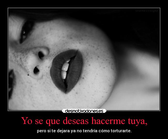 Yo se que deseas hacerme tuya, - pero si te dejara ya no tendría cómo torturarte.