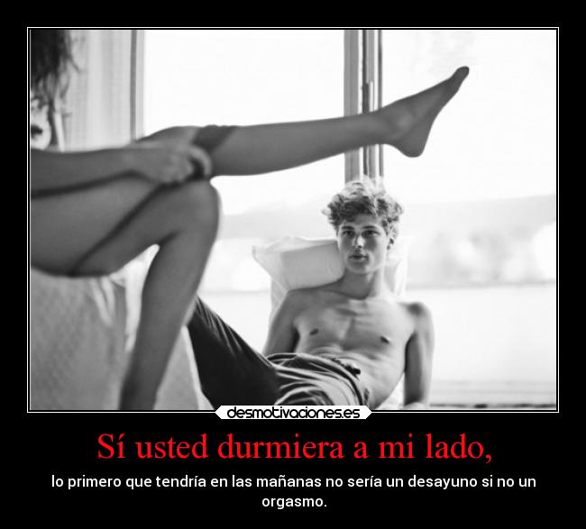 Sí usted durmiera a mi lado, - lo primero que tendría en las mañanas no sería un desayuno si no un
orgasmo.