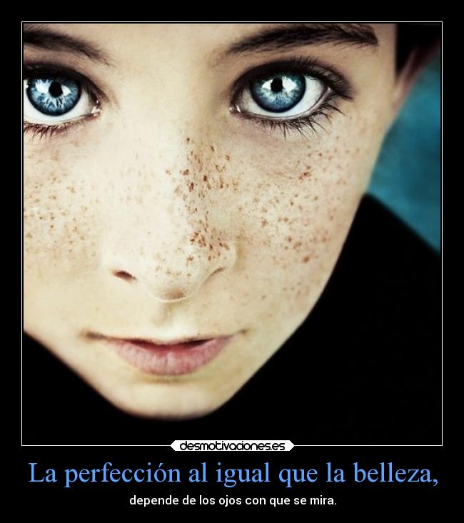 La perfección al igual que la belleza, - depende de los ojos con que se mira.