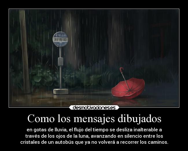 Como los mensajes dibujados - en gotas de lluvia, el flujo del tiempo se desliza inalterable a
través de los ojos de la luna, avanzando en silencio entre los
cristales de un autobús que ya no volverá a recorrer los caminos.