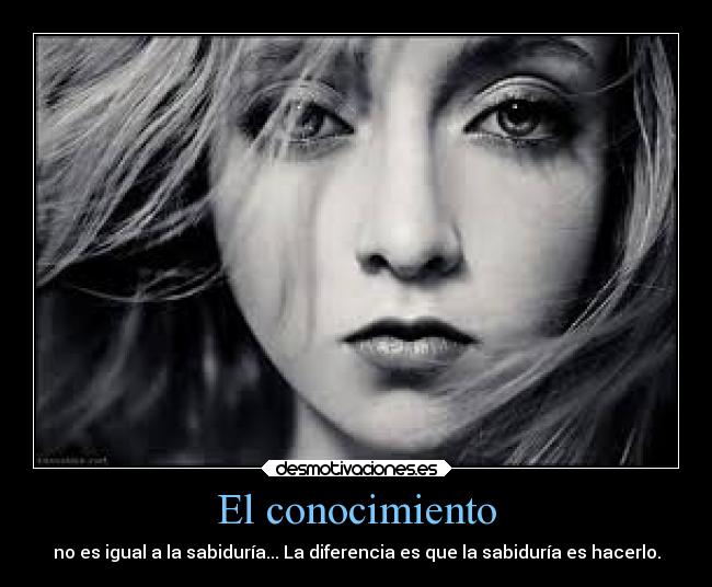 El conocimiento - no es igual a la sabiduría... La diferencia es que la sabiduría es hacerlo.
