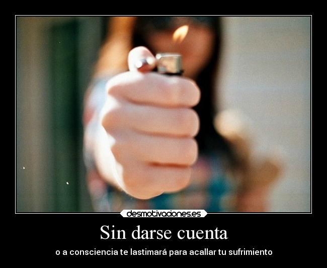 Sin darse cuenta - o a consciencia te lastimará para acallar tu sufrimiento