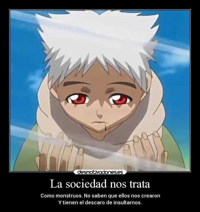 La sociedad nos trata - Como monstruos. No saben que ellos nos crearon
Y tienen el descaro de insultarnos.