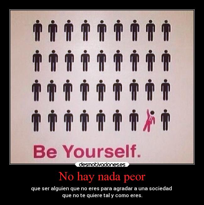 No hay nada peor - que ser alguien que no eres para agradar a una sociedad 
que no te quiere tal y como eres.