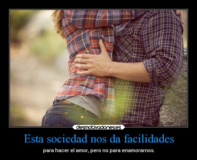 Esta sociedad nos da facilidades - para hacer el amor, pero no para enamorarnos.